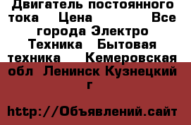 Двигатель постоянного тока. › Цена ­ 12 000 - Все города Электро-Техника » Бытовая техника   . Кемеровская обл.,Ленинск-Кузнецкий г.